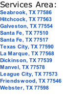 Services Area: Seabrook, TX 77586 Hitchcock, TX 77563 Galveston, TX 77554  Santa Fe, TX 77510 Santa Fe, TX 77517 Texas City, TX 77590 La Marque, TX 77568 Dickinson, TX 77539 Manvel, TX 77578 League City, TX 77573 Friendswood, TX 77546 Webster, TX 77598